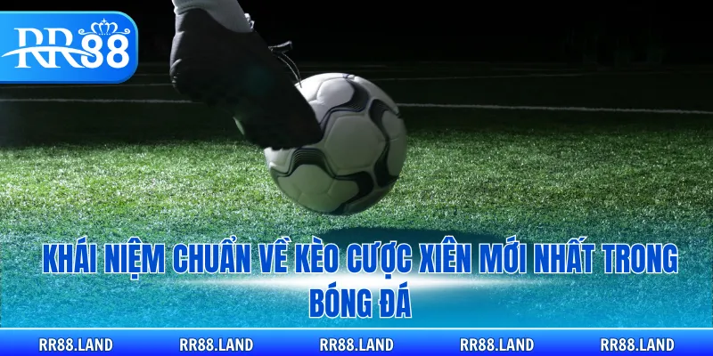 Khái niệm chuẩn về kèo cược xiên mới nhất trong bóng đá