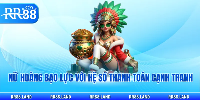 Nữ Hoàng Bạo Lực với hệ số thanh toán cạnh tranh